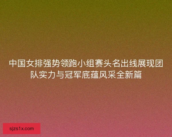 中国女排强势领跑小组赛头名出线展现团队实力与冠军底蕴风采全新篇