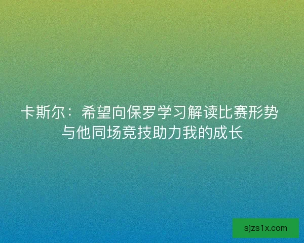 卡斯尔：希望向保罗学习解读比赛形势 与他同场竞技助力我的成长