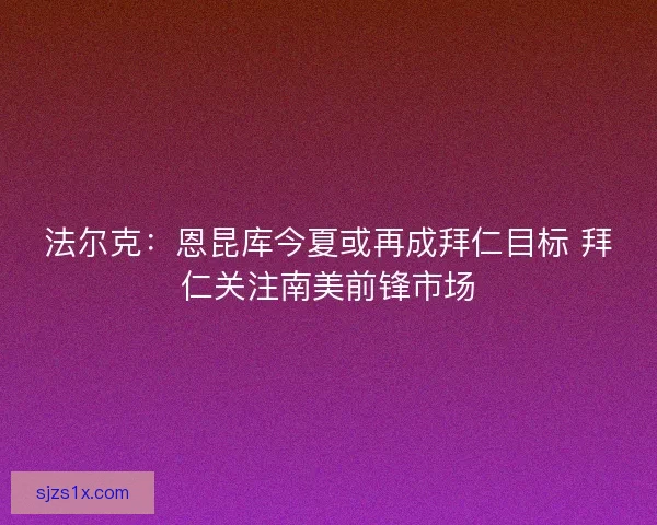 法尔克：恩昆库今夏或再成拜仁目标 拜仁关注南美前锋市场