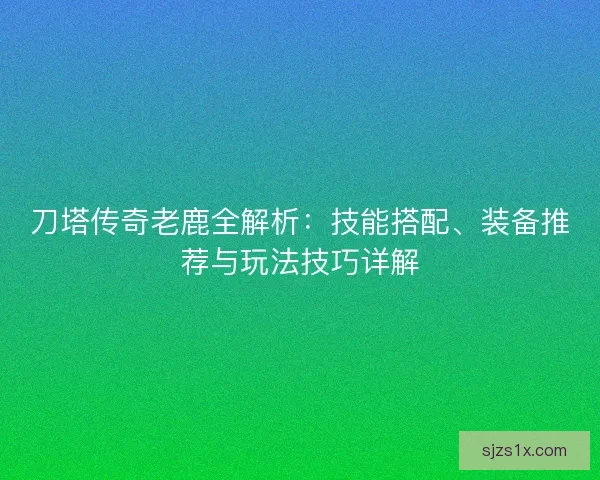 刀塔传奇老鹿全解析：技能搭配、装备推荐与玩法技巧详解
