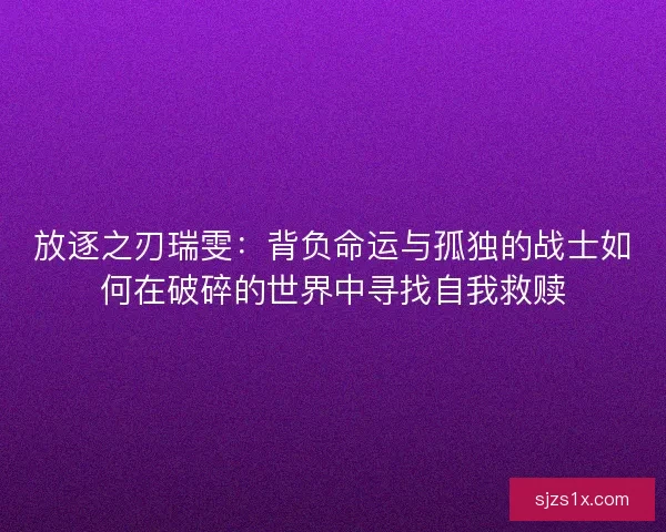 放逐之刃瑞雯：背负命运与孤独的战士如何在破碎的世界中寻找自我救赎