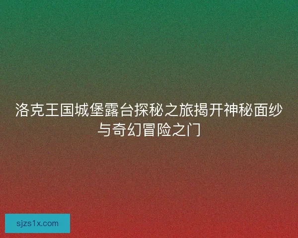 洛克王国城堡露台探秘之旅揭开神秘面纱与奇幻冒险之门