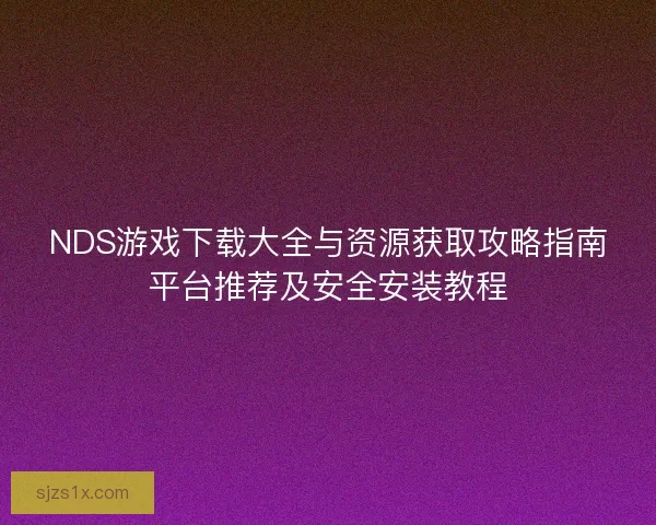 NDS游戏下载大全与资源获取攻略指南平台推荐及安全安装教程