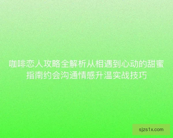 咖啡恋人攻略全解析从相遇到心动的甜蜜指南约会沟通情感升温实战技巧