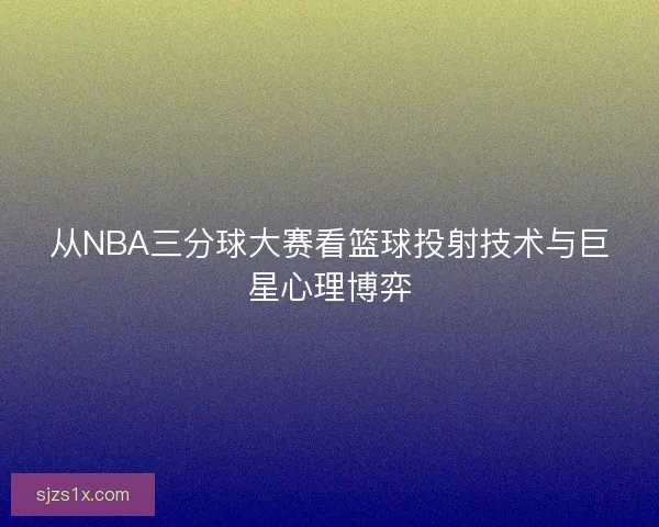 从NBA三分球大赛看篮球投射技术与巨星心理博弈