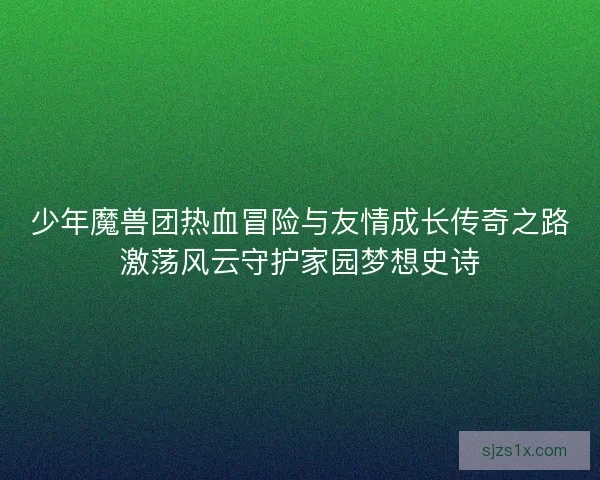 少年魔兽团热血冒险与友情成长传奇之路激荡风云守护家园梦想史诗