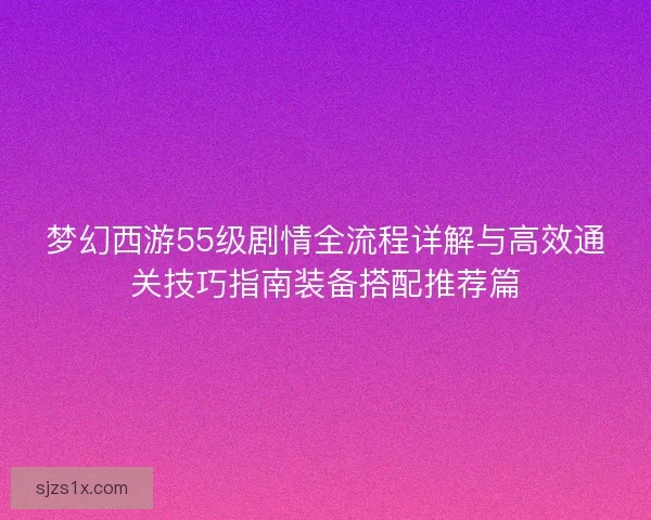 梦幻西游55级剧情全流程详解与高效通关技巧指南装备搭配推荐篇