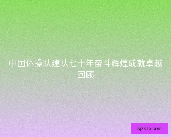 中国体操队建队七十年奋斗辉煌成就卓越回顾
