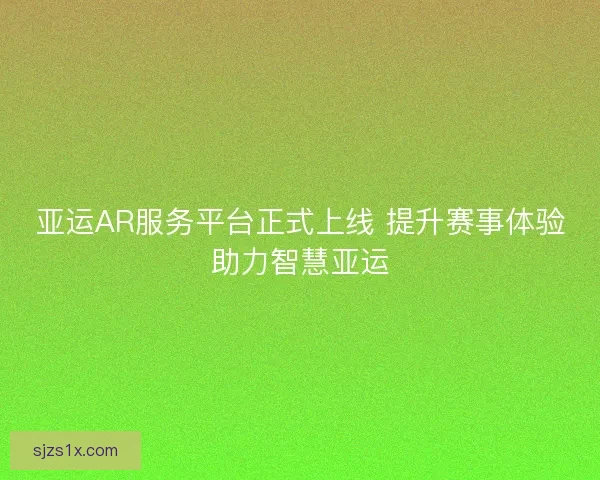 亚运AR服务平台正式上线 提升赛事体验助力智慧亚运
