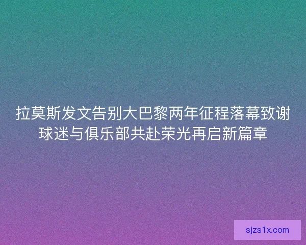 拉莫斯发文告别大巴黎两年征程落幕致谢球迷与俱乐部共赴荣光再启新篇章
