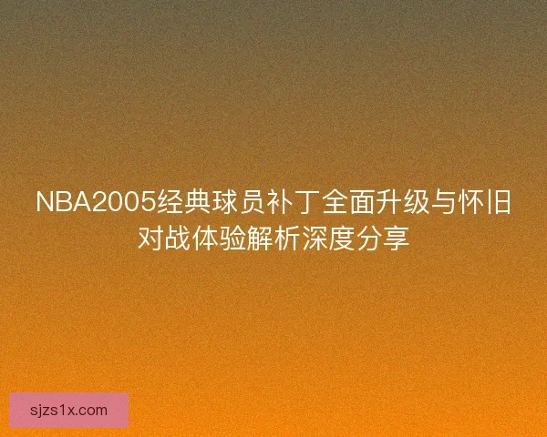 NBA2005经典球员补丁全面升级与怀旧对战体验解析深度分享