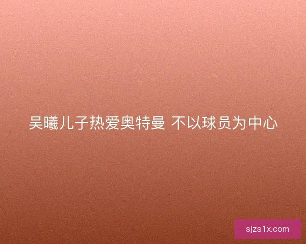 吴曦儿子热爱奥特曼 不以球员为中心