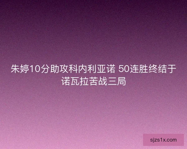 朱婷10分助攻科内利亚诺 50连胜终结于诺瓦拉苦战三局