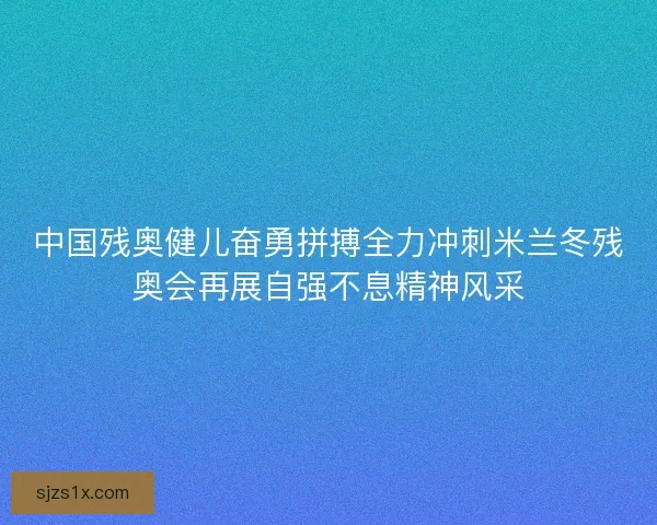 中国残奥健儿奋勇拼搏全力冲刺米兰冬残奥会再展自强不息精神风采