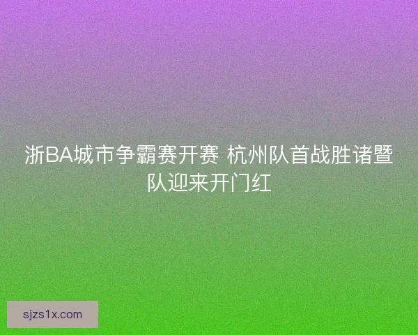 浙BA城市争霸赛开赛 杭州队首战胜诸暨队迎来开门红