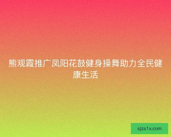 熊观霞推广凤阳花鼓健身操舞助力全民健康生活
