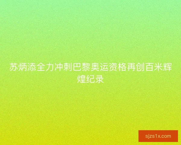苏炳添全力冲刺巴黎奥运资格再创百米辉煌纪录