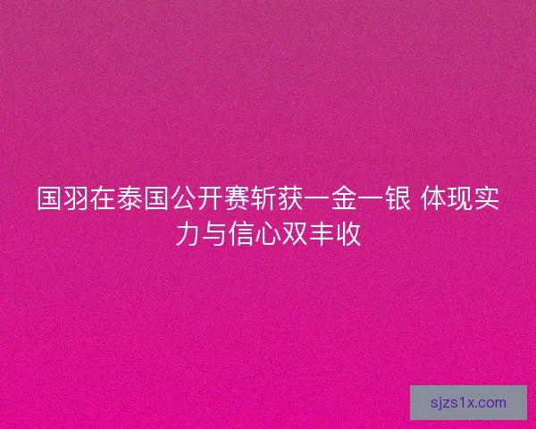 国羽在泰国公开赛斩获一金一银 体现实力与信心双丰收