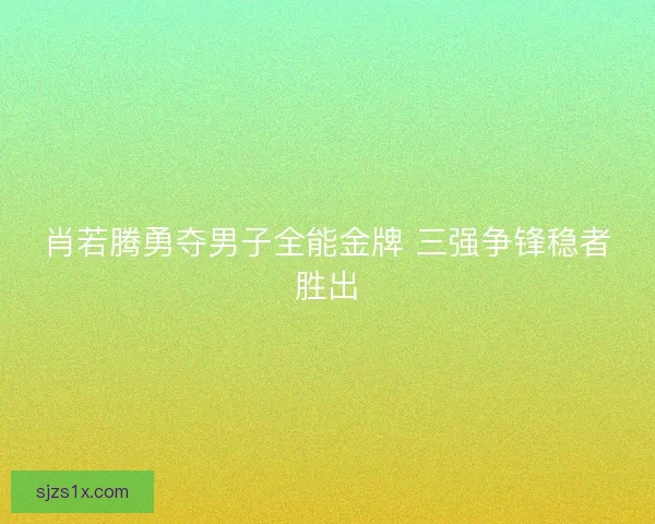 肖若腾勇夺男子全能金牌 三强争锋稳者胜出