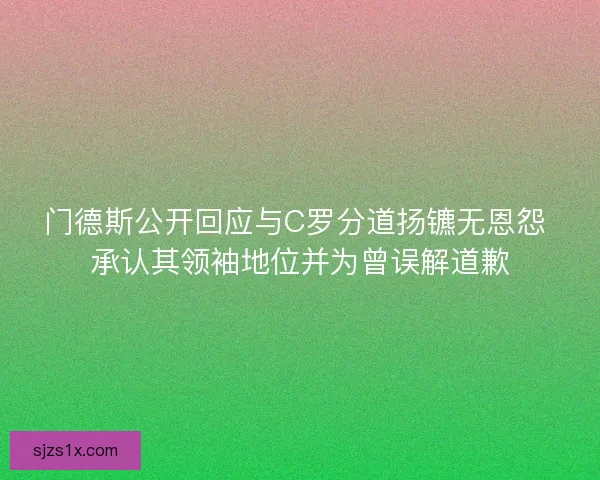 门德斯公开回应与C罗分道扬镳无恩怨 承认其领袖地位并为曾误解道歉