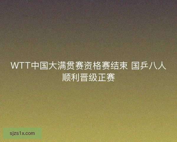 WTT中国大满贯赛资格赛结束 国乒八人顺利晋级正赛