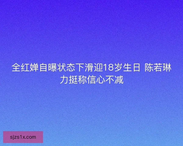 全红婵自曝状态下滑迎18岁生日 陈若琳力挺称信心不减