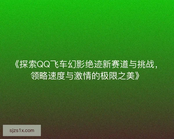 《探索QQ飞车幻影绝迹新赛道与挑战，领略速度与激情的极限之美》