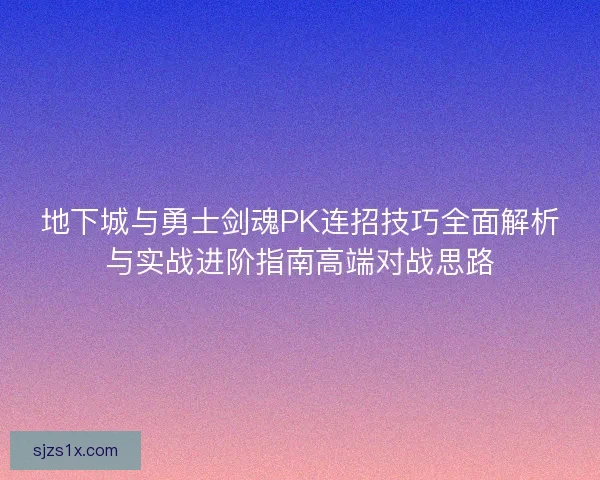 地下城与勇士剑魂PK连招技巧全面解析与实战进阶指南高端对战思路