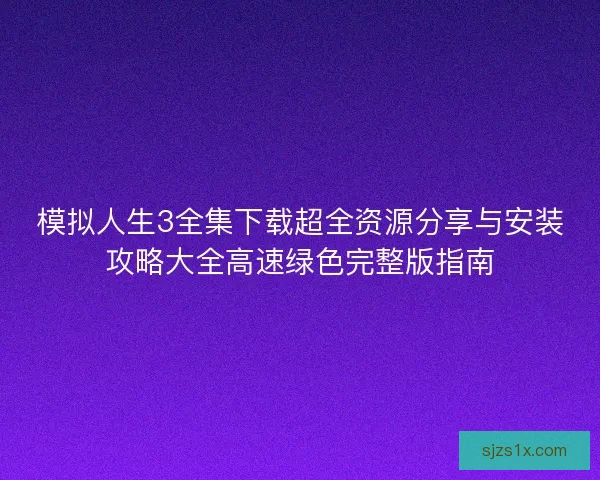 模拟人生3全集下载超全资源分享与安装攻略大全高速绿色完整版指南