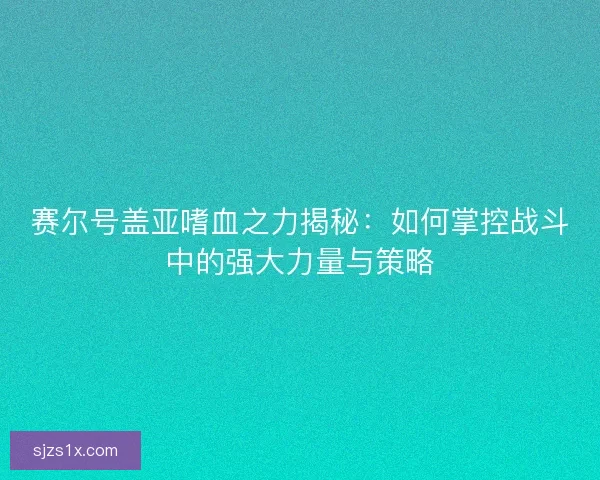 赛尔号盖亚嗜血之力揭秘：如何掌控战斗中的强大力量与策略